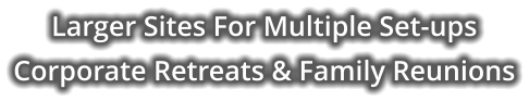 Larger Sites For Multiple Set-ups Corporate Retreats & Family Reunions