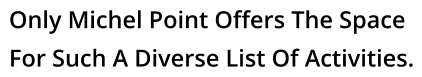 Only Michel Point Offers The Space For Such A Diverse List Of Activities.
